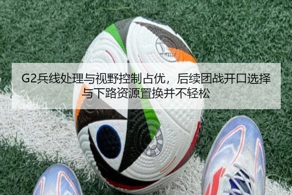 G2兵线处理与视野控制占优，后续团战开口选择与下路资源置换并不轻松